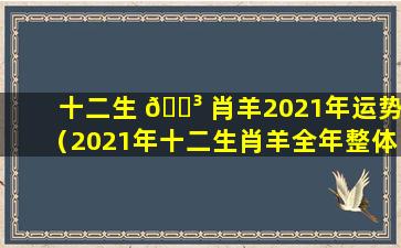 十二生 🌳 肖羊2021年运势（2021年十二生肖羊全年整体 🌿 运势大全）